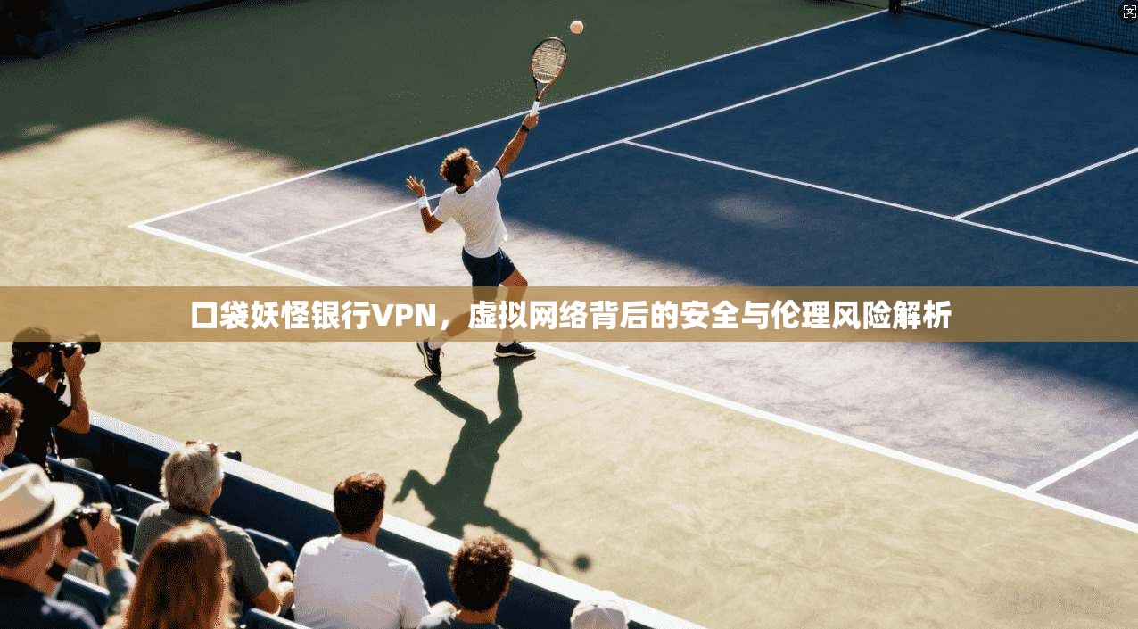 口袋妖怪银行VPN，虚拟网络背后的安全与伦理风险解析