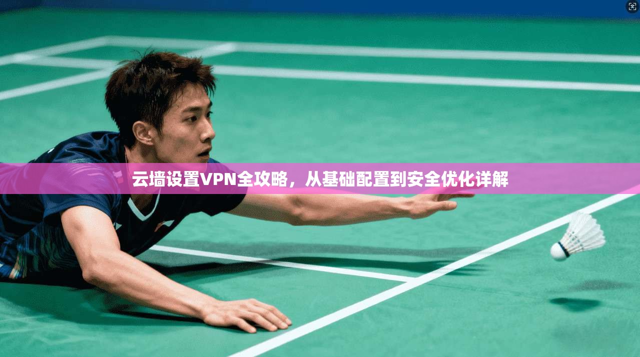 云墙设置VPN全攻略，从基础配置到安全优化详解