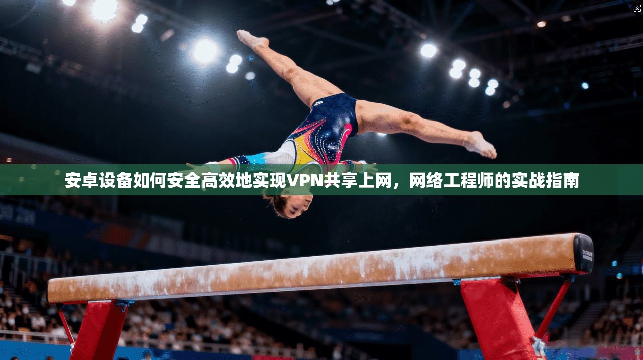安卓设备如何安全高效地实现VPN共享上网，网络工程师的实战指南