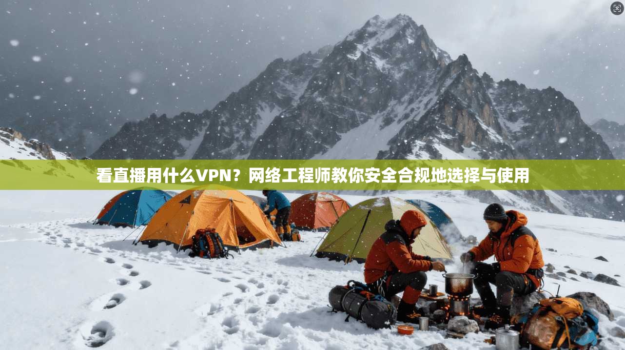 看直播用什么VPN？网络工程师教你安全合规地选择与使用
