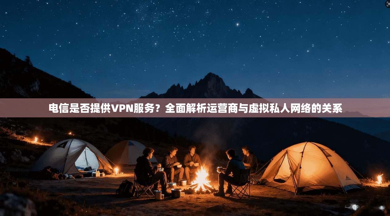 电信是否提供VPN服务？全面解析运营商与虚拟私人网络的关系