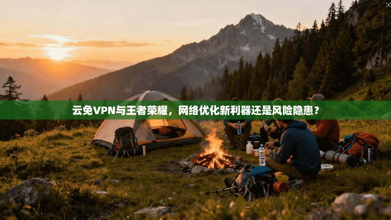 云免VPN与王者荣耀，网络优化新利器还是风险隐患？