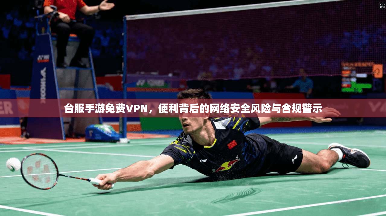 台服手游免费VPN，便利背后的网络安全风险与合规警示