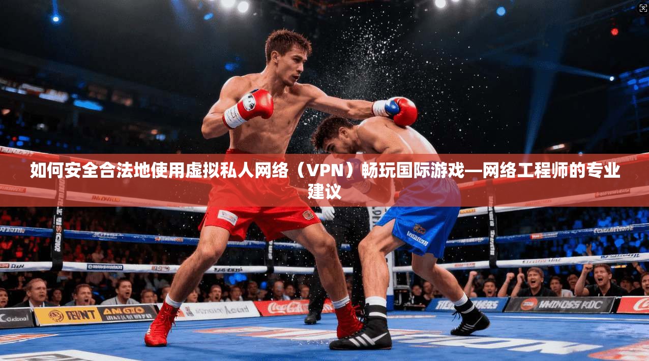 如何安全合法地使用虚拟私人网络（VPN）畅玩国际游戏—网络工程师的专业建议
