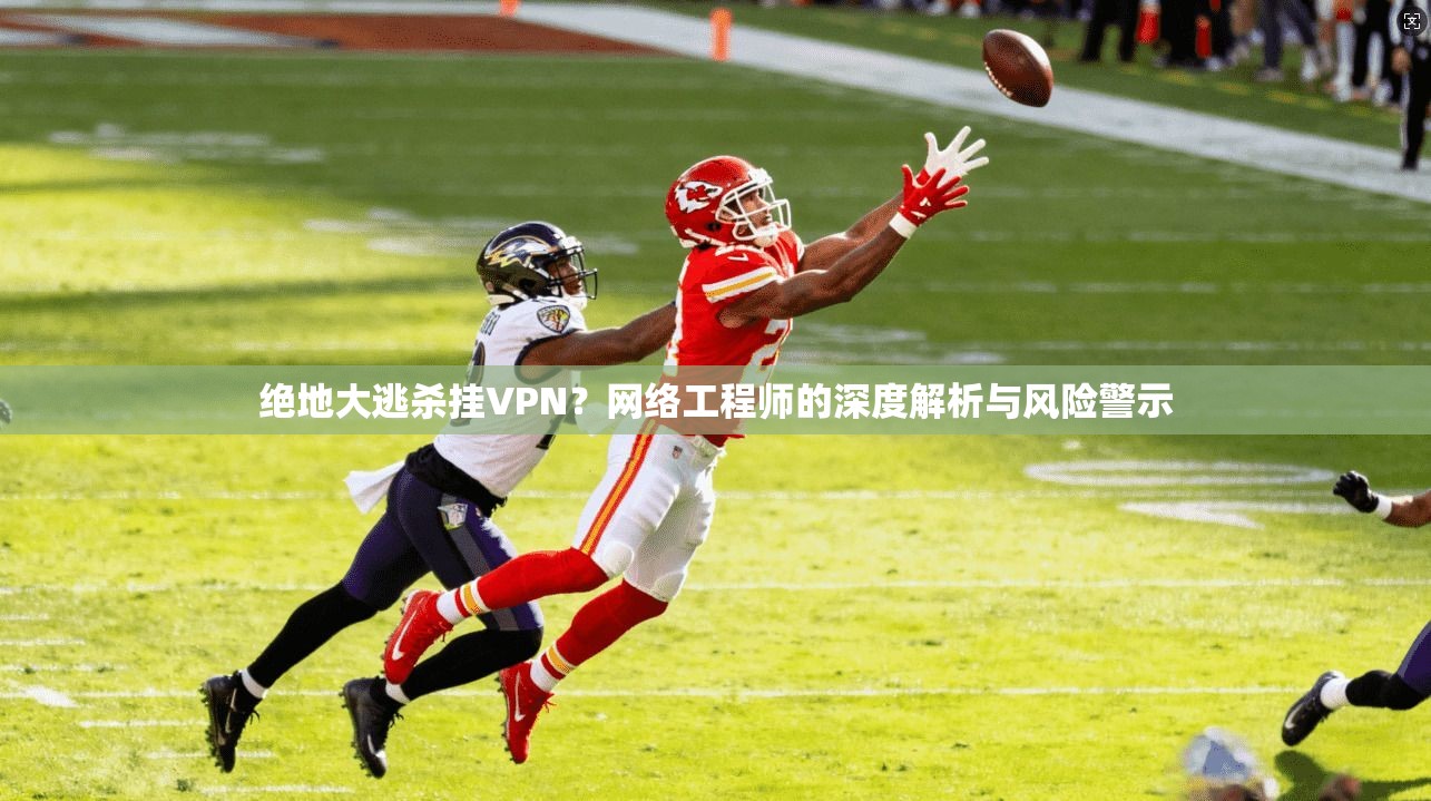 绝地大逃杀挂VPN？网络工程师的深度解析与风险警示