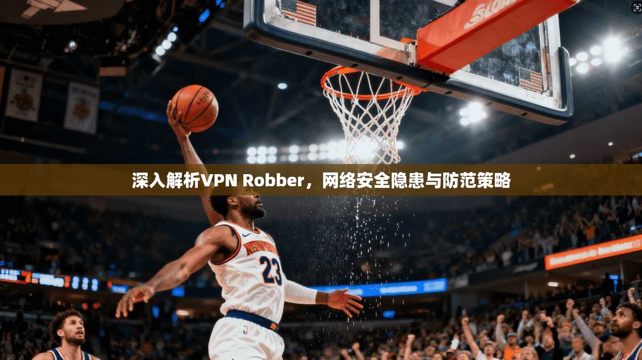 深入解析VPN Robber，网络安全隐患与防范策略