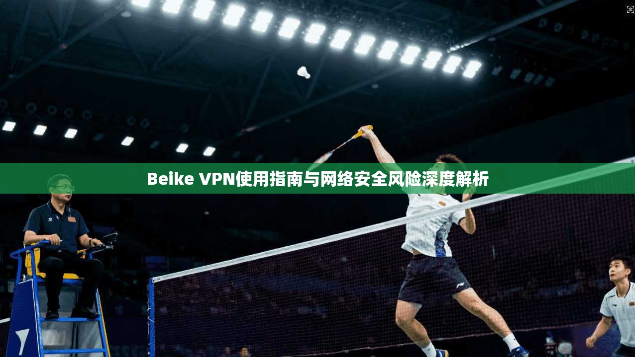 Beike VPN使用指南与网络安全风险深度解析