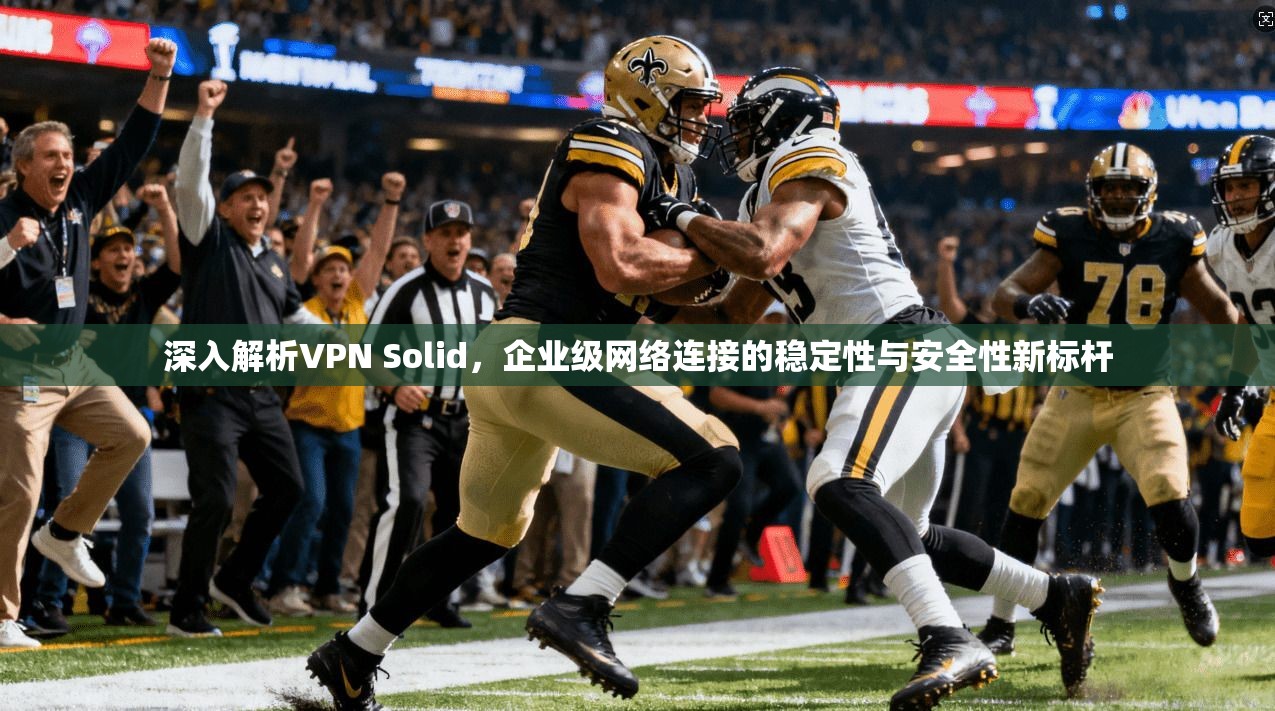 深入解析VPN Solid，企业级网络连接的稳定性与安全性新标杆