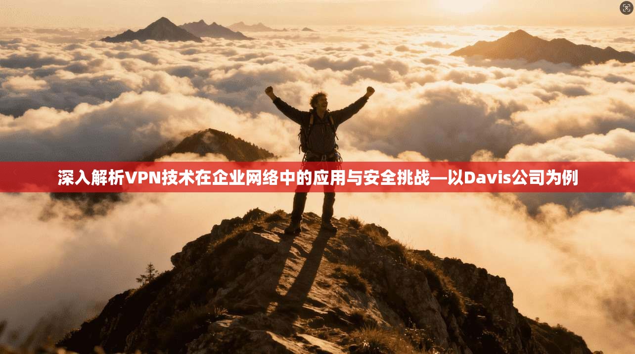 深入解析VPN技术在企业网络中的应用与安全挑战—以Davis公司为例