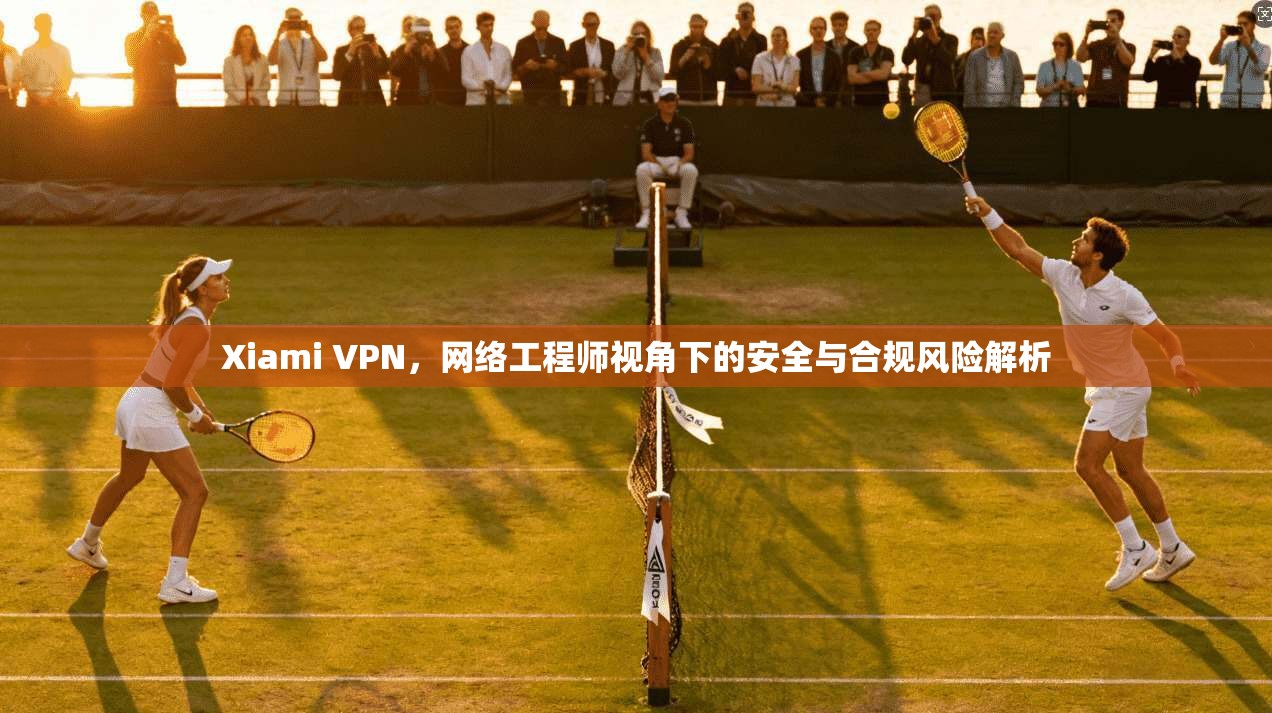 Xiami VPN，网络工程师视角下的安全与合规风险解析