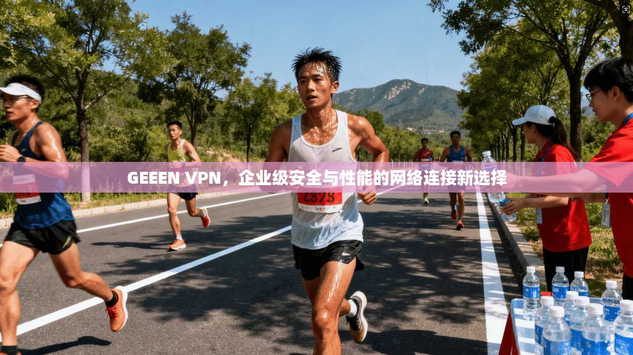 GEEEN VPN，企业级安全与性能的网络连接新选择