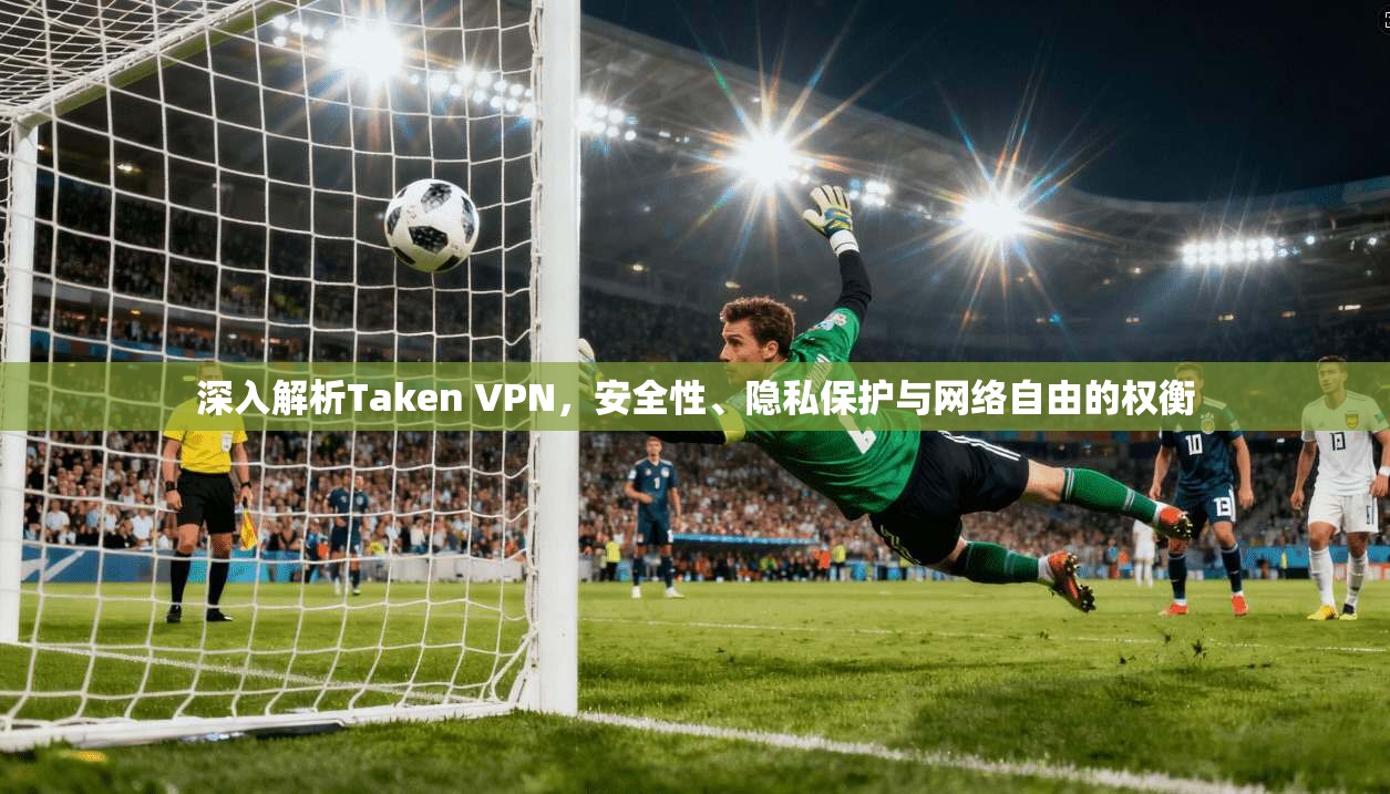 深入解析Taken VPN，安全性、隐私保护与网络自由的权衡
