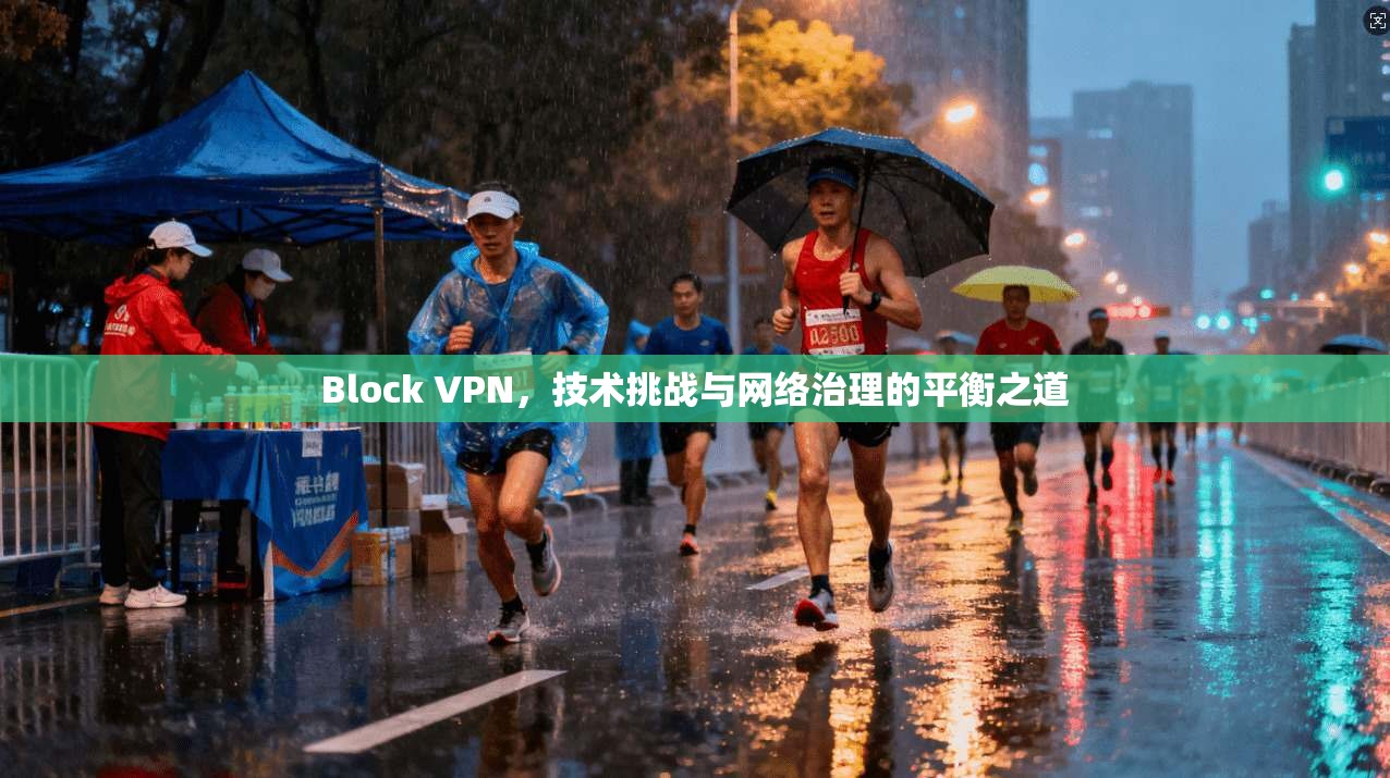 Block VPN，技术挑战与网络治理的平衡之道