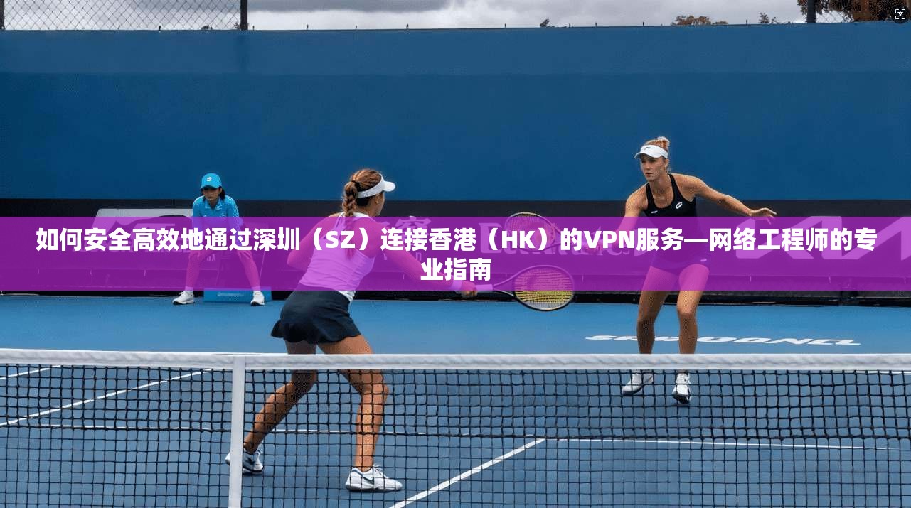 如何安全高效地通过深圳（SZ）连接香港（HK）的VPN服务—网络工程师的专业指南