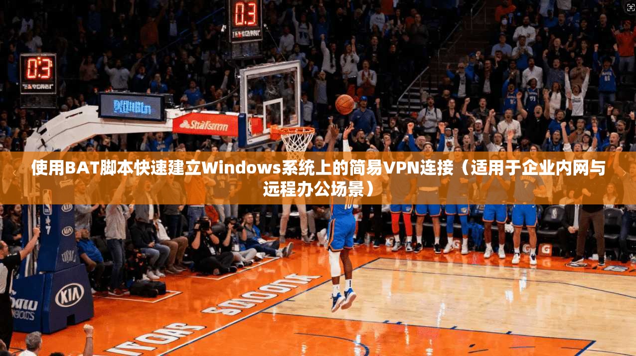 使用BAT脚本快速建立Windows系统上的简易VPN连接（适用于企业内网与远程办公场景）