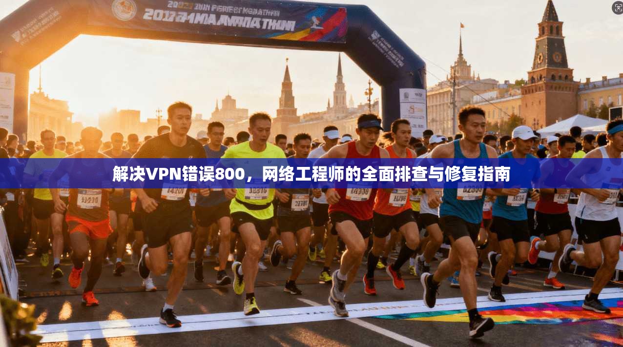 解决VPN错误800，网络工程师的全面排查与修复指南