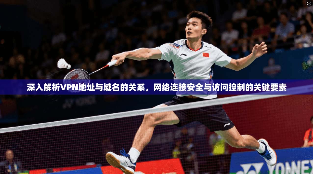 深入解析VPN地址与域名的关系，网络连接安全与访问控制的关键要素
