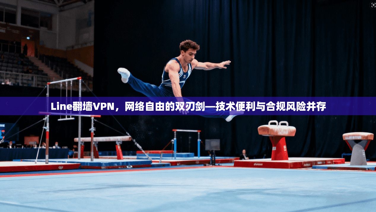 Line翻墙VPN，网络自由的双刃剑—技术便利与合规风险并存
