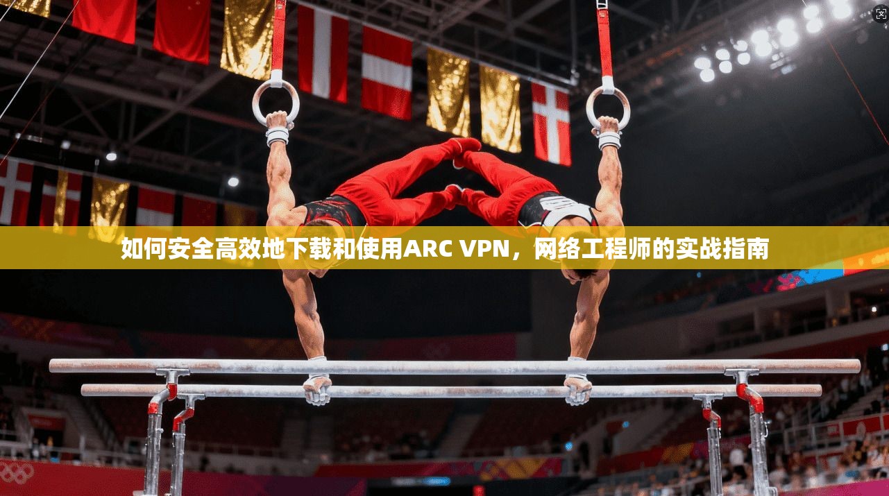 如何安全高效地下载和使用ARC VPN，网络工程师的实战指南