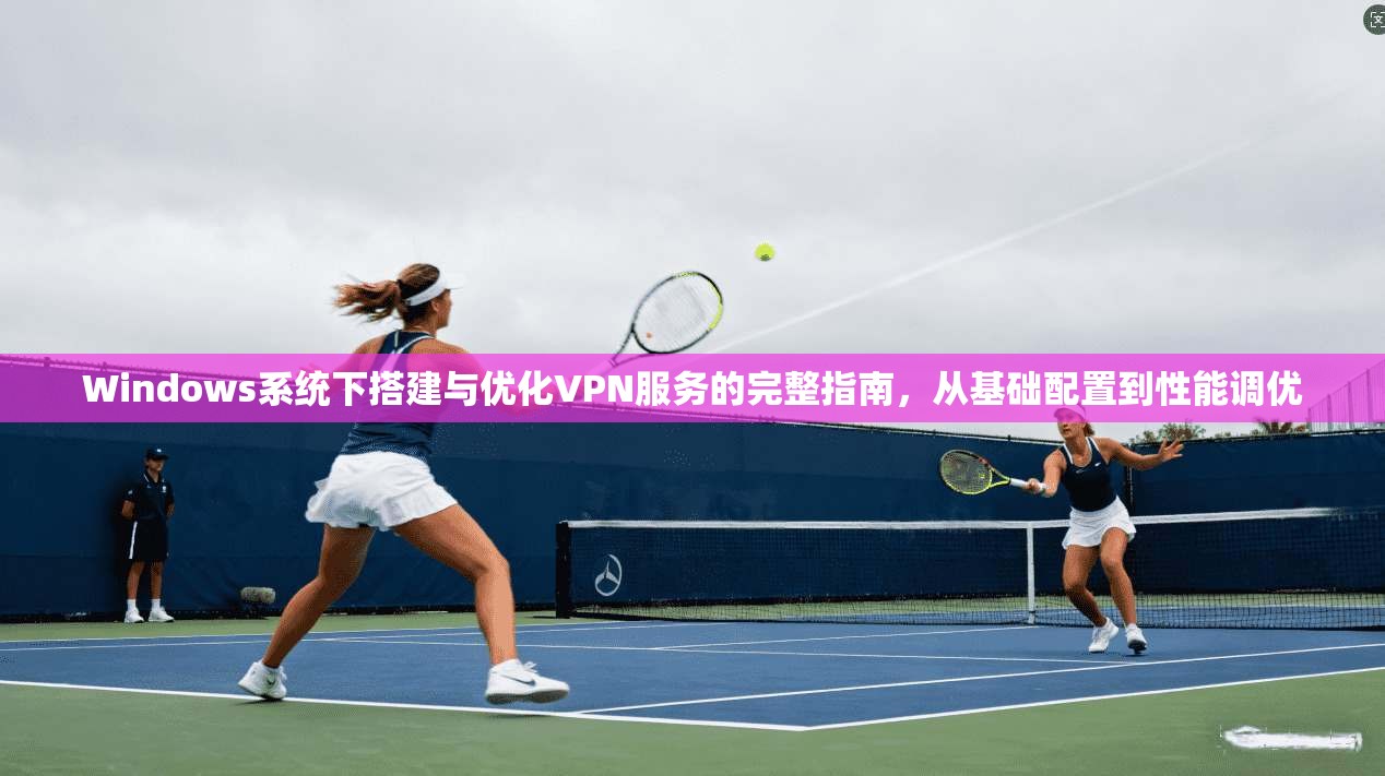 Windows系统下搭建与优化VPN服务的完整指南，从基础配置到性能调优