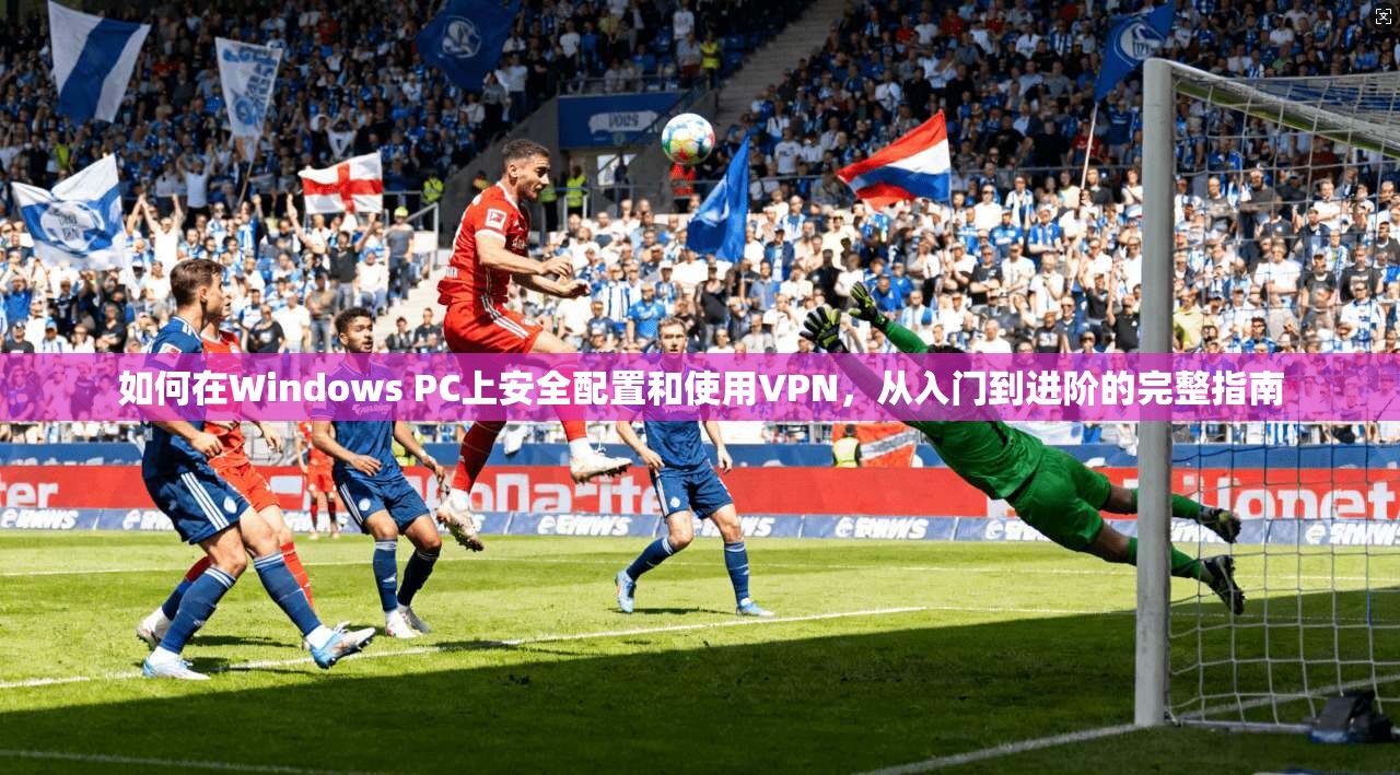 如何在Windows PC上安全配置和使用VPN，从入门到进阶的完整指南