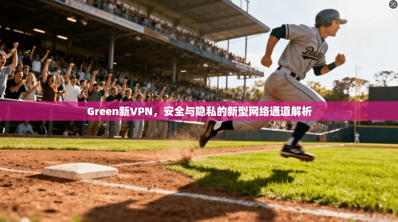 Green新VPN，安全与隐私的新型网络通道解析
