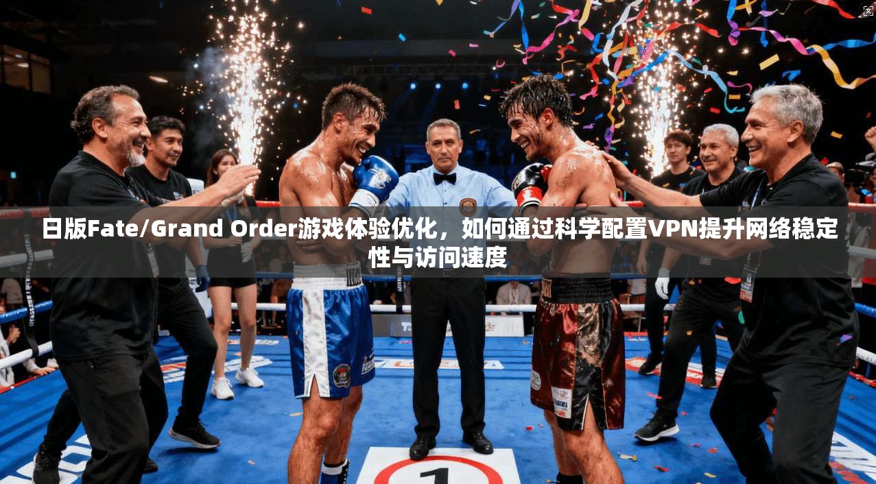 日版Fate/Grand Order游戏体验优化，如何通过科学配置VPN提升网络稳定性与访问速度