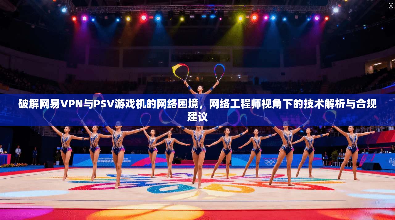 破解网易VPN与PSV游戏机的网络困境，网络工程师视角下的技术解析与合规建议