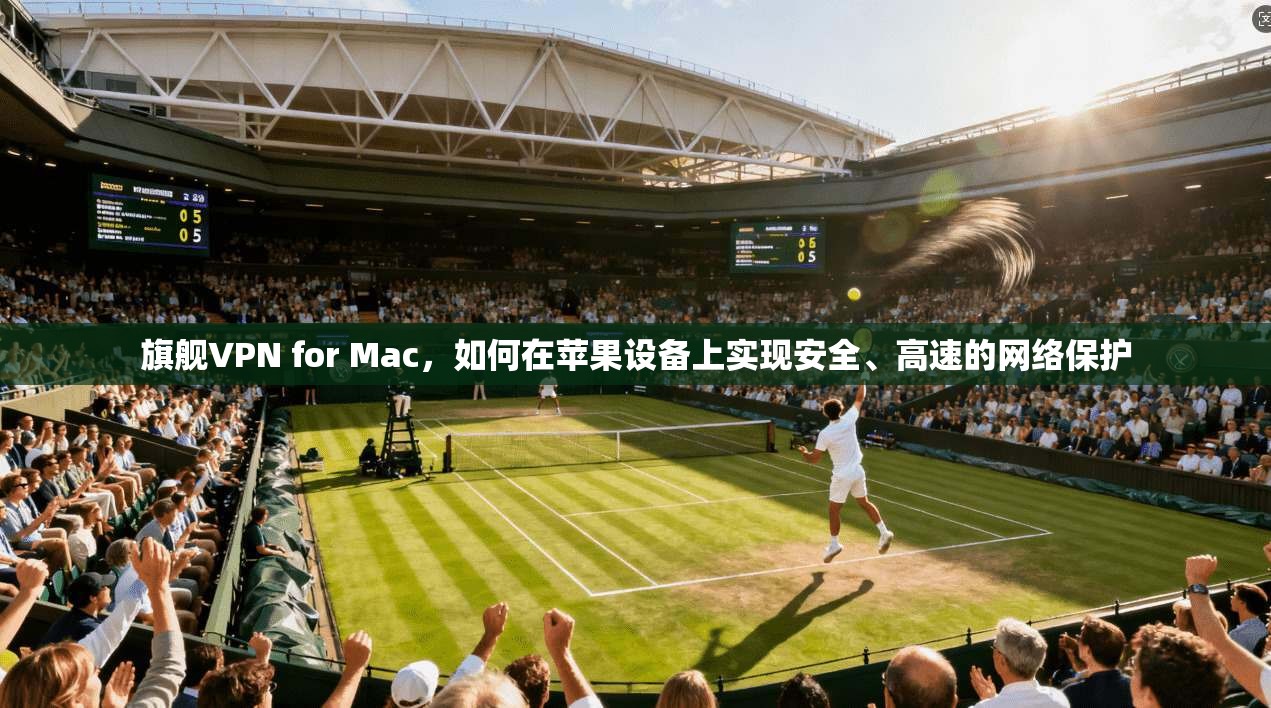 旗舰VPN for Mac，如何在苹果设备上实现安全、高速的网络保护