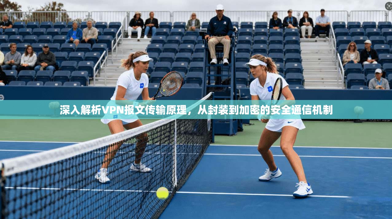 深入解析VPN报文传输原理，从封装到加密的安全通信机制
