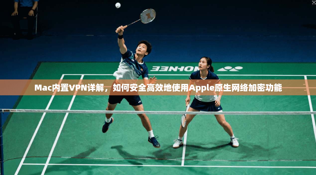 Mac内置VPN详解,如何安全高效地使用Apple原生网络加密功能
