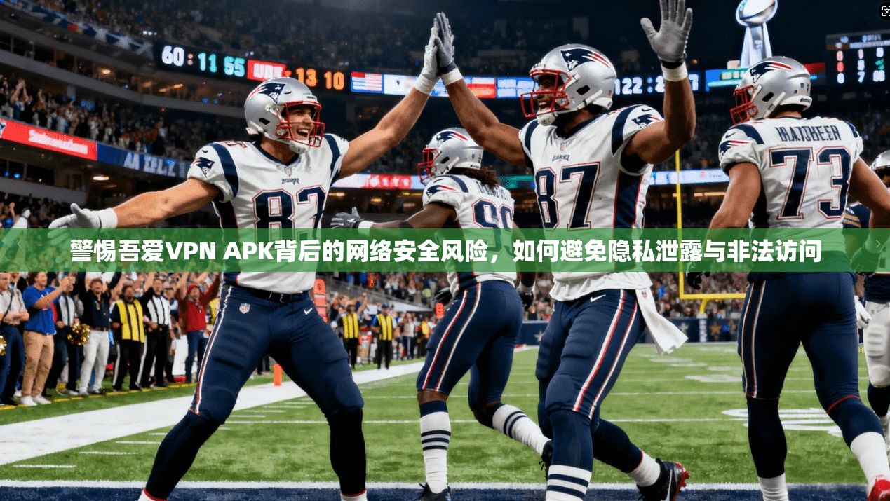 警惕吾爱VPN APK背后的网络安全风险，如何避免隐私泄露与非法访问