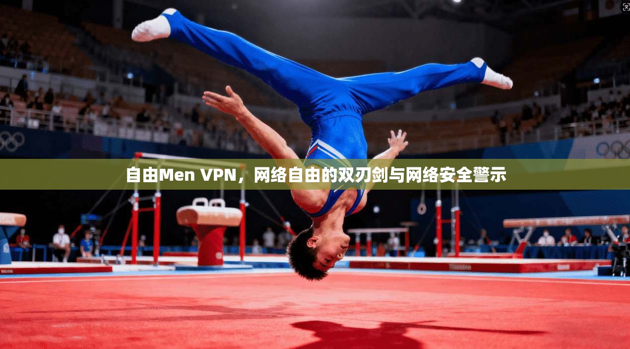 自由Men VPN，网络自由的双刃剑与网络安全警示