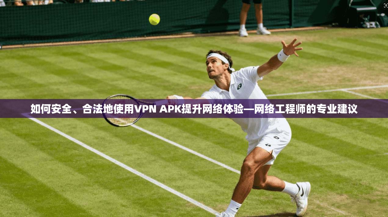 如何安全、合法地使用VPN APK提升网络体验—网络工程师的专业建议
