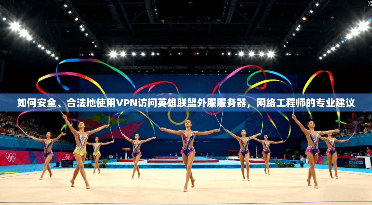 如何安全、合法地使用VPN访问英雄联盟外服服务器，网络工程师的专业建议