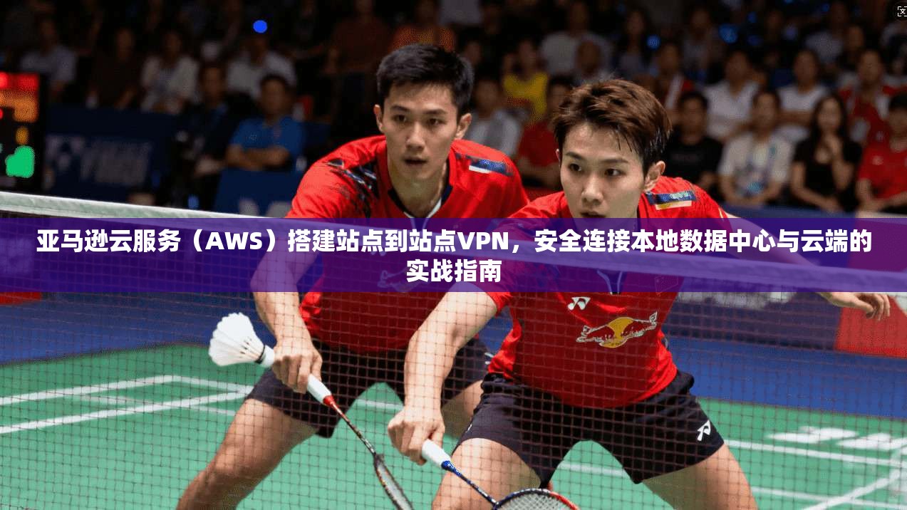 亚马逊云服务（AWS）搭建站点到站点VPN，安全连接本地数据中心与云端的实战指南