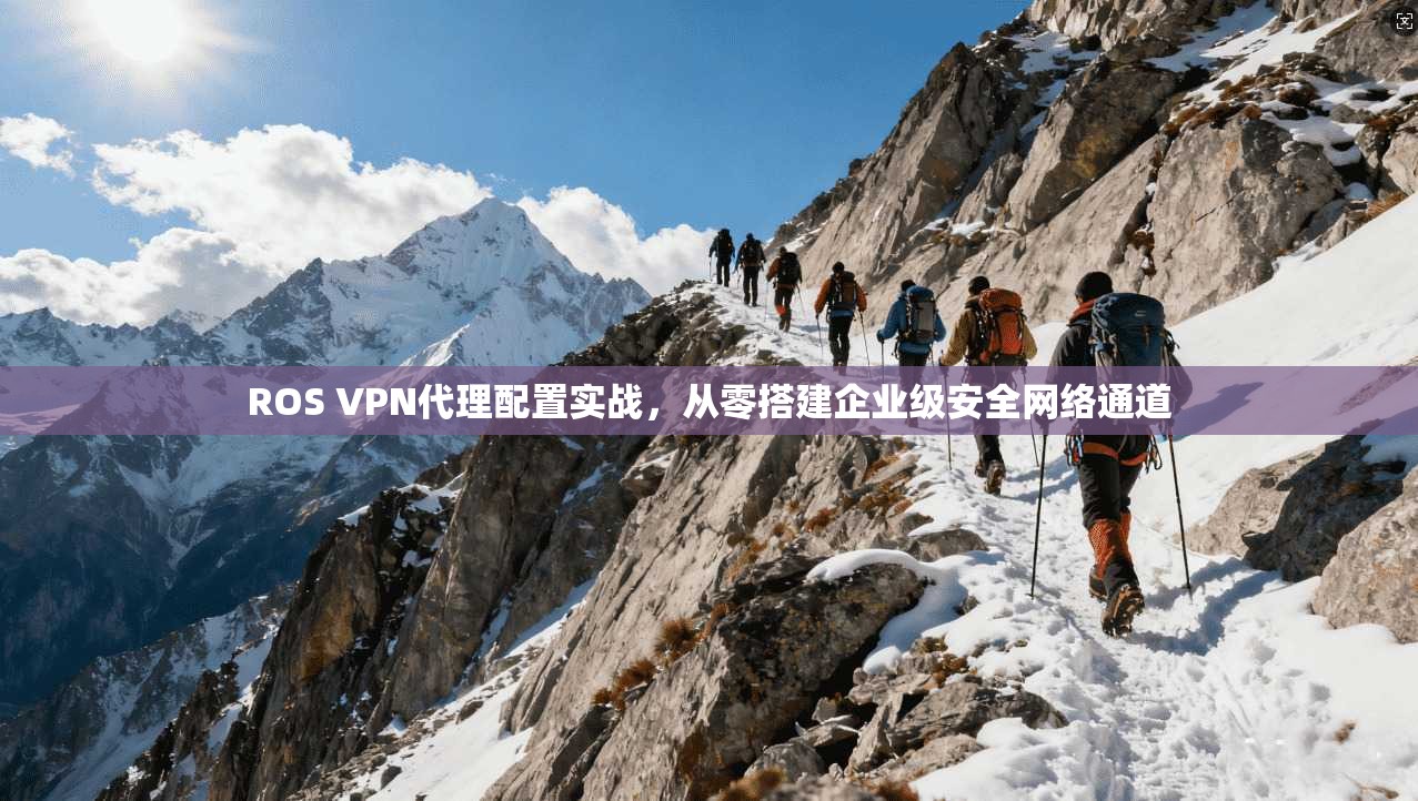 ROS VPN代理配置实战，从零搭建企业级安全网络通道