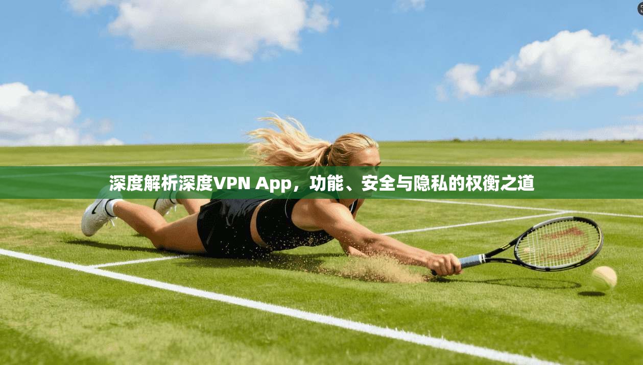 深度解析深度VPN App，功能、安全与隐私的权衡之道
