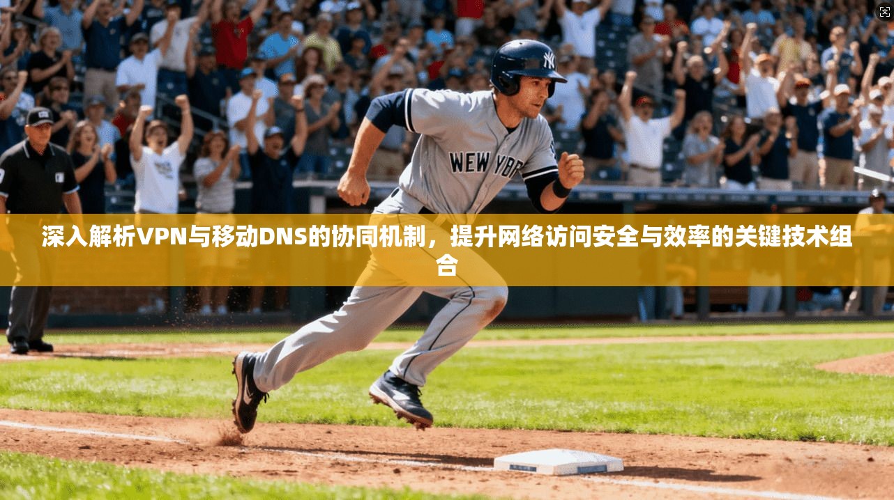 深入解析VPN与移动DNS的协同机制，提升网络访问安全与效率的关键技术组合