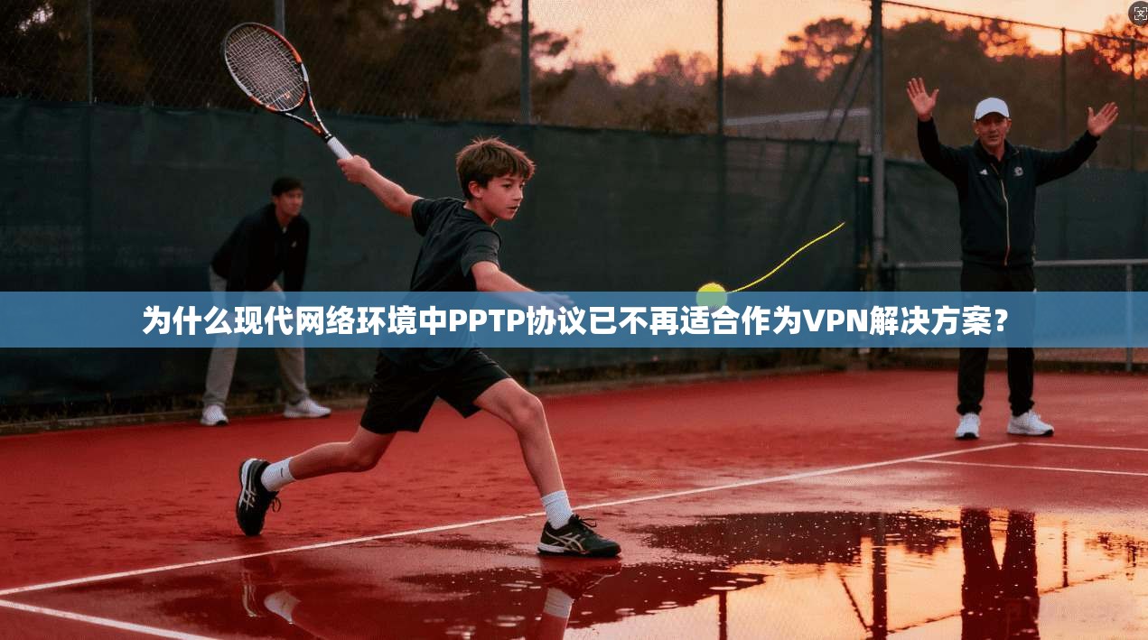 为什么现代网络环境中PPTP协议已不再适合作为VPN解决方案？