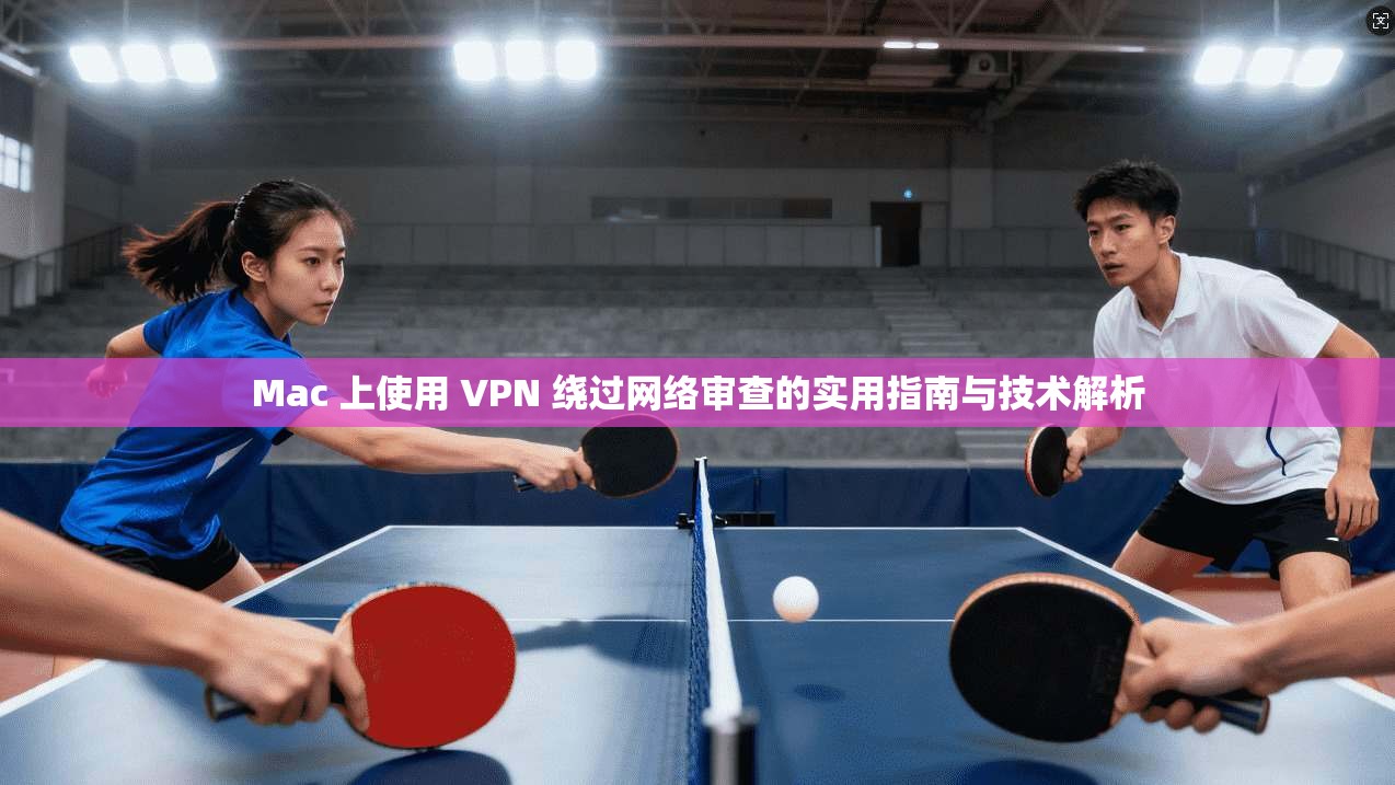 Mac 上使用 VPN 绕过网络审查的实用指南与技术解析