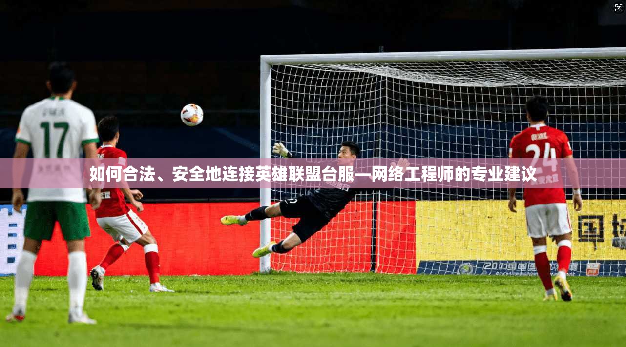 如何合法、安全地连接英雄联盟台服—网络工程师的专业建议