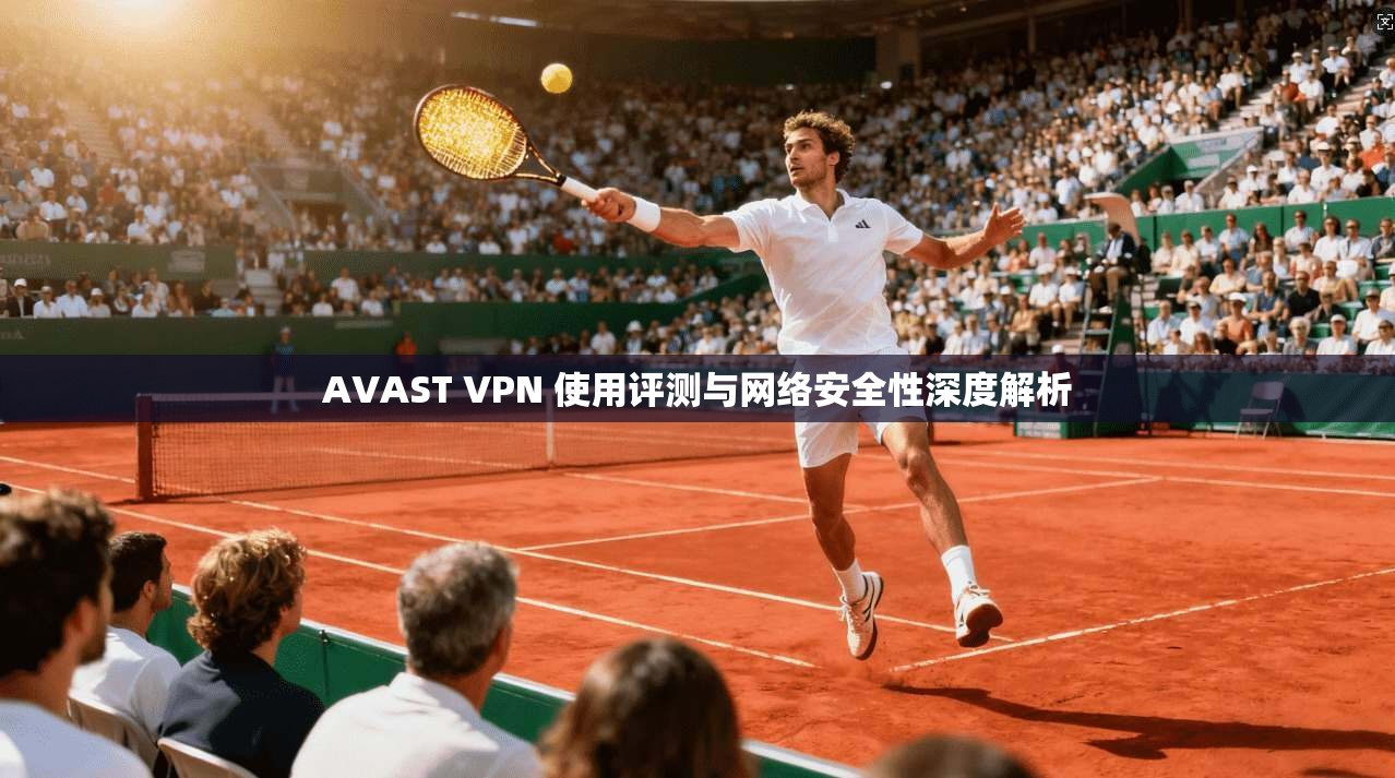 AVAST VPN 使用评测与网络安全性深度解析