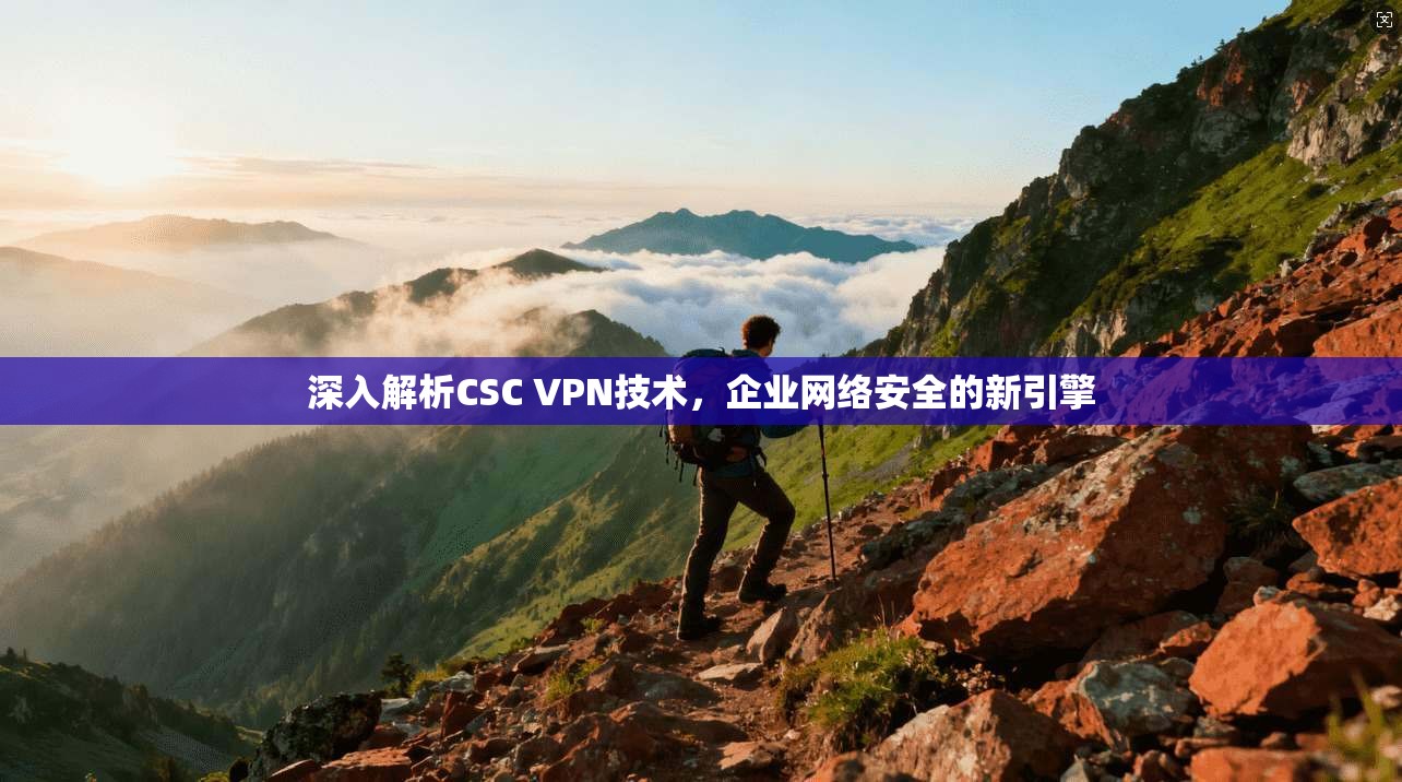 深入解析CSC VPN技术，企业网络安全的新引擎