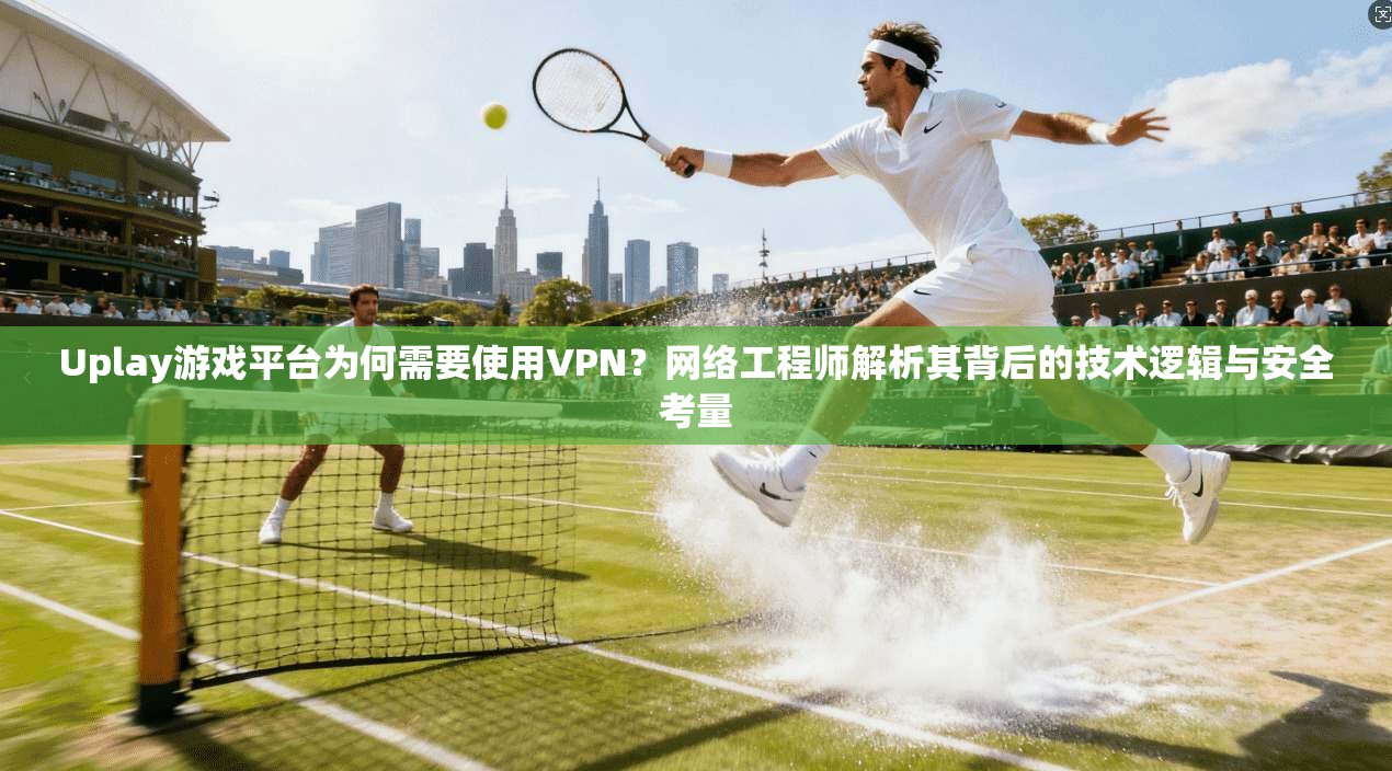 Uplay游戏平台为何需要使用VPN？网络工程师解析其背后的技术逻辑与安全考量