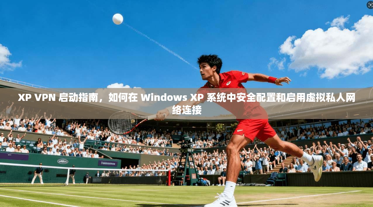 XP VPN 启动指南，如何在 Windows XP 系统中安全配置和启用虚拟私人网络连接