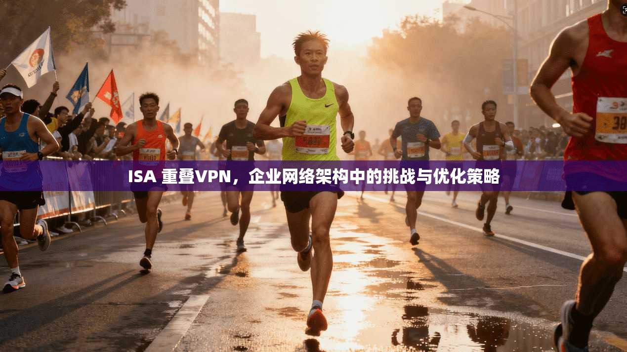 ISA 重叠VPN，企业网络架构中的挑战与优化策略