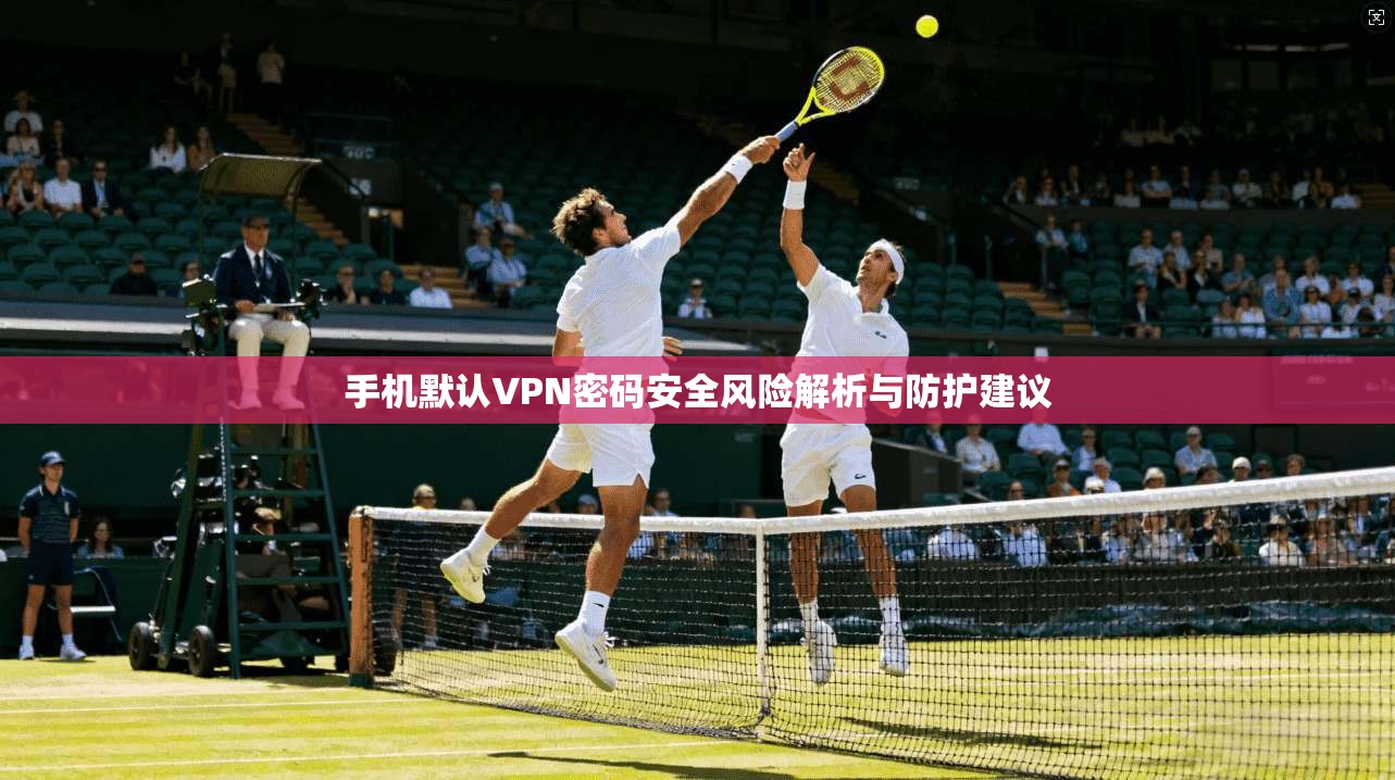 手机默认VPN密码安全风险解析与防护建议