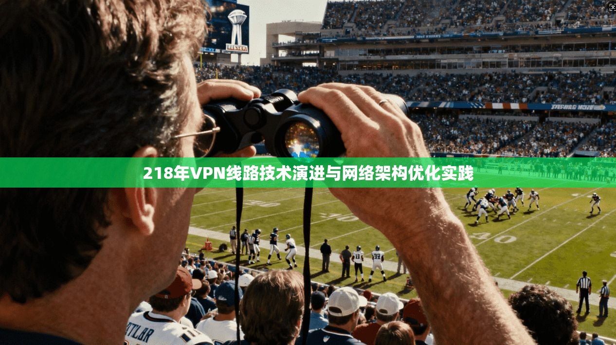 218年VPN线路技术演进与网络架构优化实践