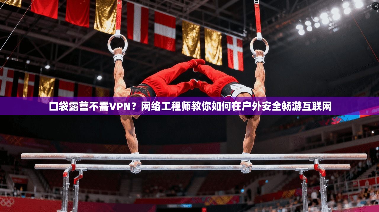 口袋露营不需VPN？网络工程师教你如何在户外安全畅游互联网